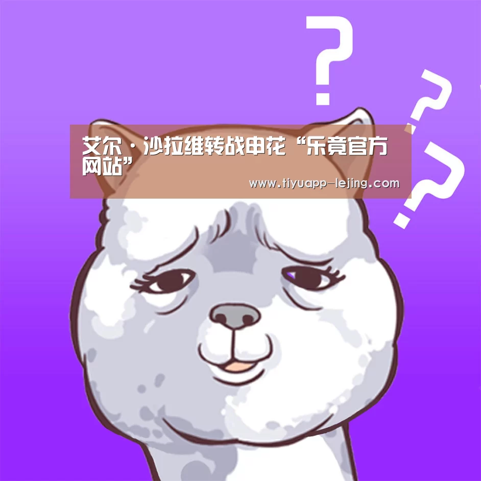 艾尔·沙拉维转战申花“乐竟官方网站”(图1) 乐竟体育app