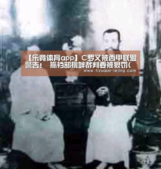 【乐竟体育app】C罗又被西甲联盟警告! 抓裆部挑衅裁判要被狠罚(图)(图1) 乐竟体育app