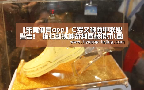 【乐竟体育app】C罗又被西甲联盟警告! 抓裆部挑衅裁判要被狠罚(图)(图4) 乐竟体育官方