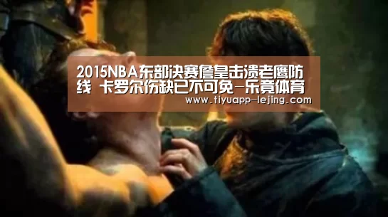 2015NBA东部决赛詹皇击溃老鹰防线 卡罗尔伤缺已不可免-乐竟体育app(图1) 乐竟体育app