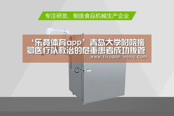 ‘乐竟体育app’青岛大学附院援鄂医疗队救治的危重患者成功拔管(图1) 乐竟体育官网