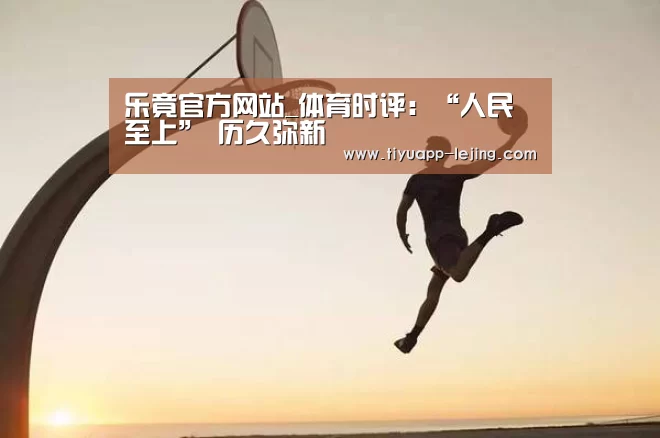 乐竟官方网站_体育时评:“人民至上” 历久弥新(图3) 乐竟官方网站
